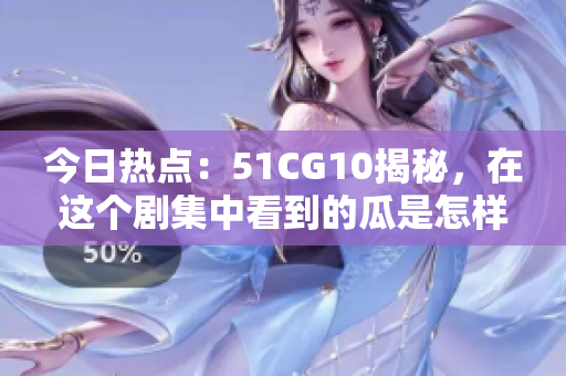 今日熱點(diǎn)：51CG10揭秘，在這個劇集中看到的瓜是怎樣煉成的