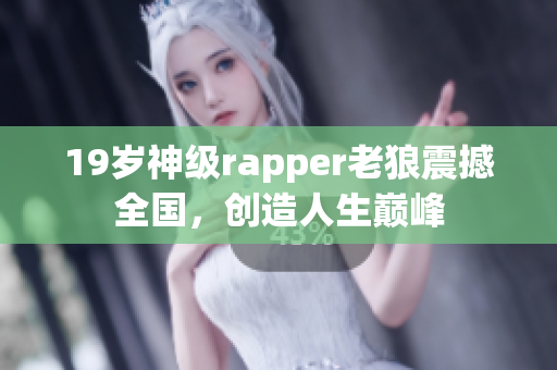 19歲神級rapper老狼震撼全國，創(chuàng)造人生巔峰