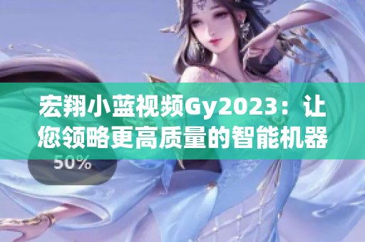 宏翔小藍視頻Gy2023：讓您領略更高質量的智能機器人功能體驗