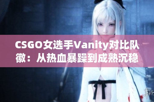 CSGO女選手Vanity對(duì)比隊(duì)徽：從熱血暴躁到成熟沉穩(wěn)