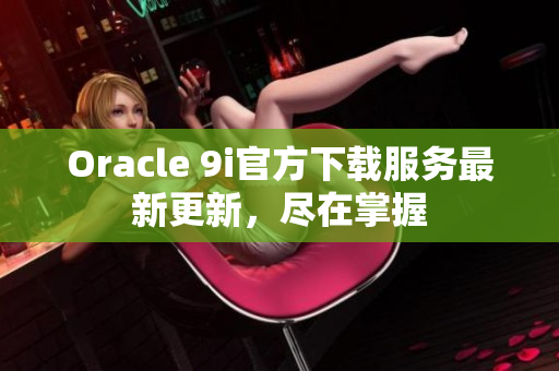 Oracle 9i官方下載服務(wù)最新更新，盡在掌握