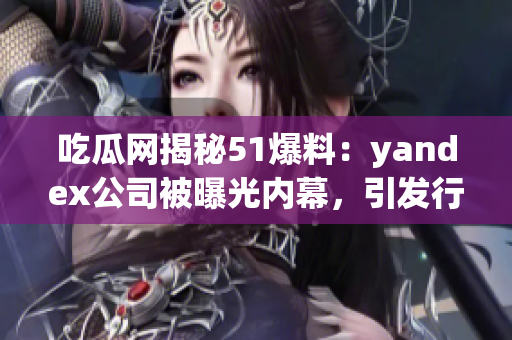 吃瓜網(wǎng)揭秘51爆料：yandex公司被曝光內(nèi)幕，引發(fā)行業(yè)關(guān)注(1)