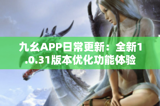 九幺APP日常更新：全新1.0.31版本優(yōu)化功能體驗(yàn)