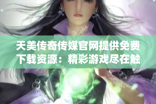 天美傳奇?zhèn)髅焦倬W提供免費下載資源：精彩游戲盡在觸手可及(1)