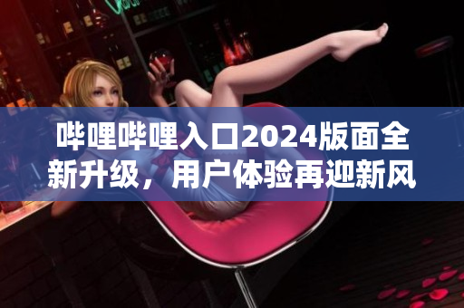 嗶哩嗶哩入口2024版面全新升級，用戶體驗再迎新風！