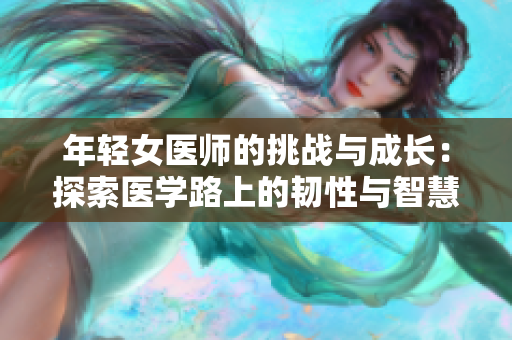 年輕女醫(yī)師的挑戰(zhàn)與成長(zhǎng)：探索醫(yī)學(xué)路上的韌性與智慧