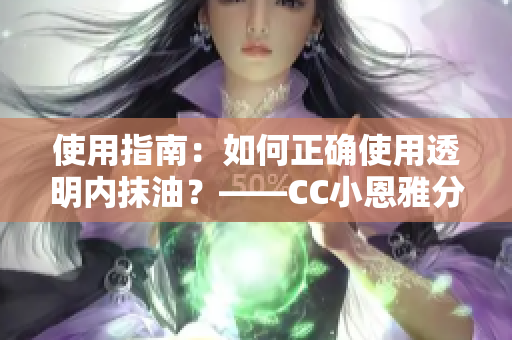 使用指南：如何正確使用透明內(nèi)抹油？——CC小恩雅分享使用技巧