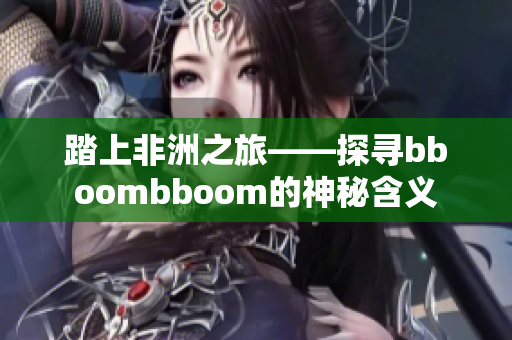 踏上非洲之旅——探尋bboombboom的神秘含義