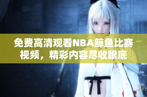 免費(fèi)高清觀看NBA鯨魚比賽視頻，精彩內(nèi)容盡收眼底