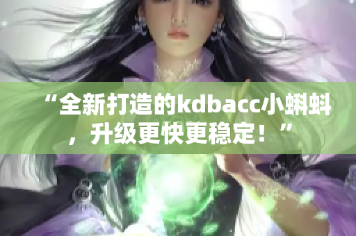 “全新打造的kdbacc小蝌蚪，升級(jí)更快更穩(wěn)定！”