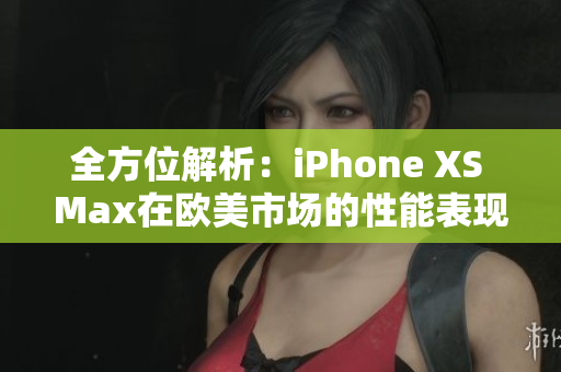 全方位解析：iPhone XS Max在歐美市場(chǎng)的性能表現(xiàn)