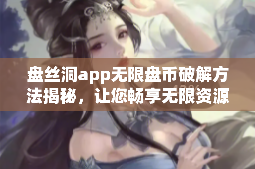 盤絲洞app無限盤幣破解方法揭秘，讓您暢享無限資源！