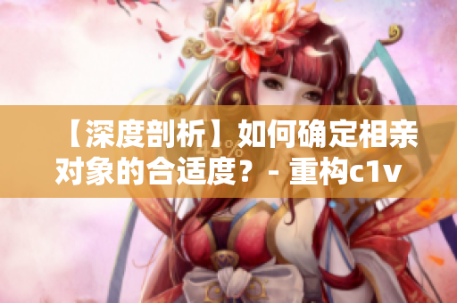 【深度剖析】如何確定相親對象的合適度？- 重構(gòu)c1v1約會指南