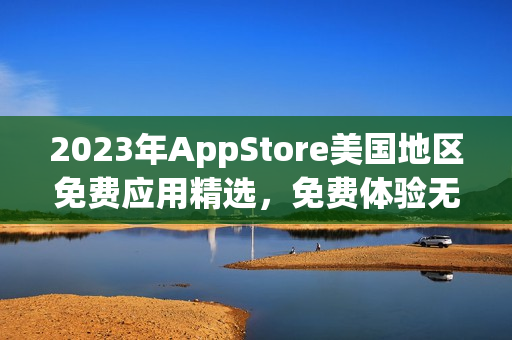 2023年AppStore美國地區(qū)免費應用精選，免費體驗無限可能