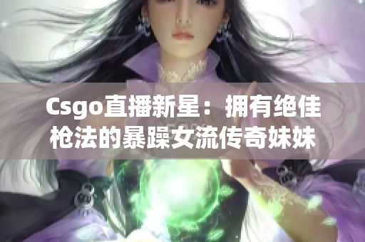 Csgo直播新星：擁有絕佳槍法的暴躁女流傳奇妹妹