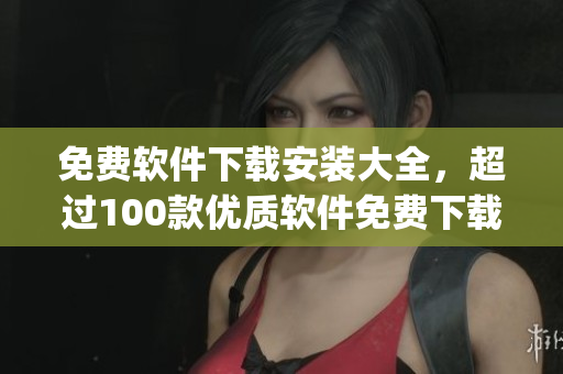 免費軟件下載安裝大全，超過100款優(yōu)質(zhì)軟件免費下載入口(1)