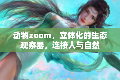 動物zoom，立體化的生態(tài)觀察器，連接人與自然