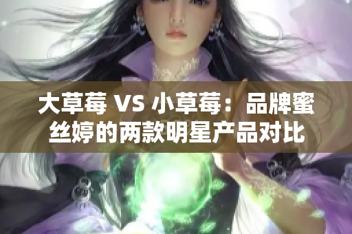 大草莓 VS 小草莓：品牌蜜絲婷的兩款明星產(chǎn)品對比