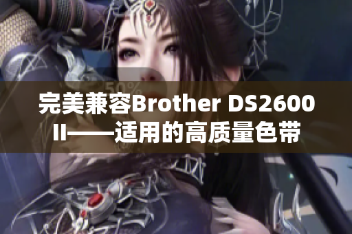 完美兼容Brother DS2600II——適用的高質(zhì)量色帶