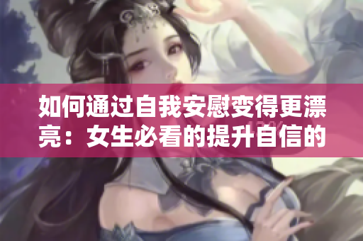 如何通過自我安慰變得更漂亮：女生必看的提升自信的小技巧