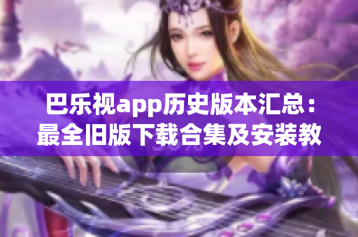 巴樂視app歷史版本匯總：最全舊版下載合集及安裝教程