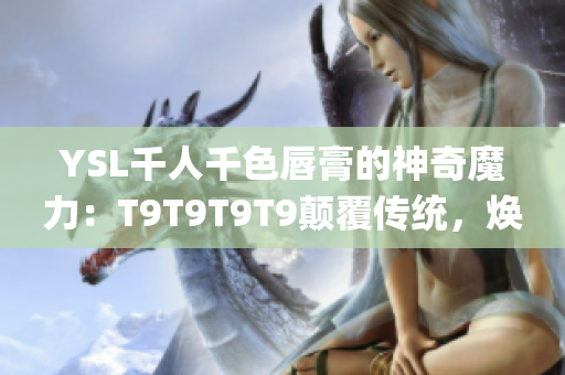 YSL千人千色唇膏的神奇魔力：T9T9T9T9顛覆傳統(tǒng)，煥發(fā)激情！(1)