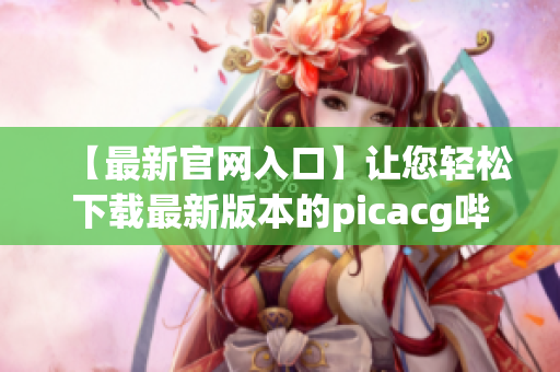 【最新官網(wǎng)入口】讓您輕松下載最新版本的picacg嗶咔資源