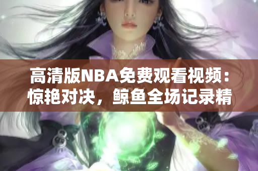 高清版NBA免費(fèi)觀看視頻：驚艷對(duì)決，鯨魚全場(chǎng)記錄精彩瞬間！