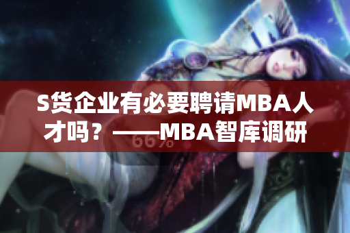 S貨企業(yè)有必要聘請(qǐng)MBA人才嗎？——MBA智庫(kù)調(diào)研數(shù)據(jù)解析