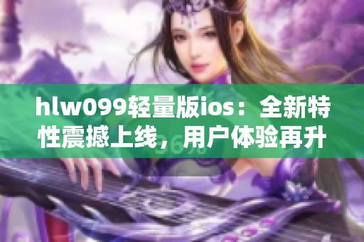 hlw099輕量版ios：全新特性震撼上線，用戶體驗再升級