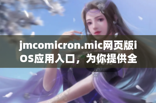 jmcomicron.mic網(wǎng)頁版iOS應(yīng)用入口，為你提供全新的閱讀體驗(yàn)(1)