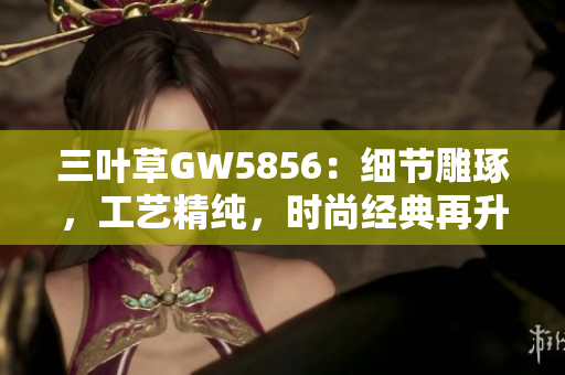 三葉草GW5856：細(xì)節(jié)雕琢，工藝精純，時(shí)尚經(jīng)典再升級(jí)