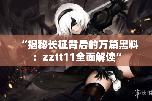 “揭秘長征背后的萬篇黑料：zztt11全面解讀”