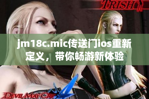 jm18c.mic傳送門ios重新定義，帶你暢游新體驗(yàn)