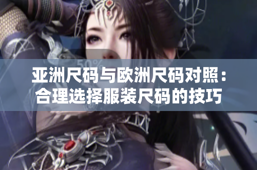 亞洲尺碼與歐洲尺碼對照：合理選擇服裝尺碼的技巧