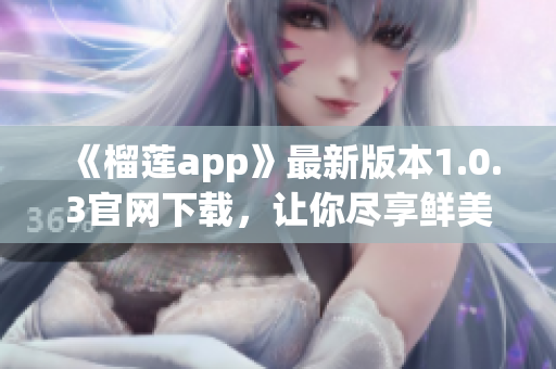 《榴蓮app》最新版本1.0.3官網(wǎng)下載，讓你盡享鮮美口感！