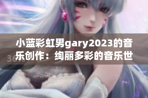 小藍(lán)彩虹男g(shù)ary2023的音樂(lè)創(chuàng)作：絢麗多彩的音樂(lè)世界