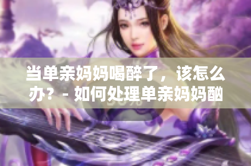 當單親媽媽喝醉了，該怎么辦？- 如何處理單親媽媽酗酒問題