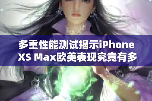 多重性能測試揭示iPhone XS Max歐美表現(xiàn)究竟有多牛？