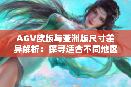 AGV歐版與亞洲版尺寸差異解析：探尋適合不同地區(qū)騎士的安全頭盔