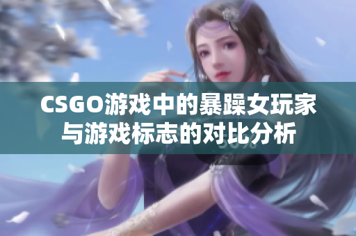 CSGO游戲中的暴躁女玩家與游戲標(biāo)志的對比分析