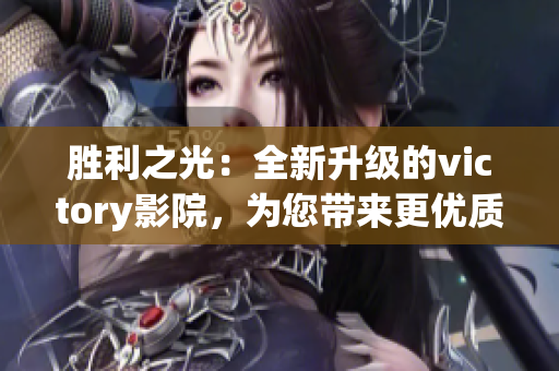 勝利之光：全新升級(jí)的victory影院，為您帶來更優(yōu)質(zhì)的觀影體驗(yàn)