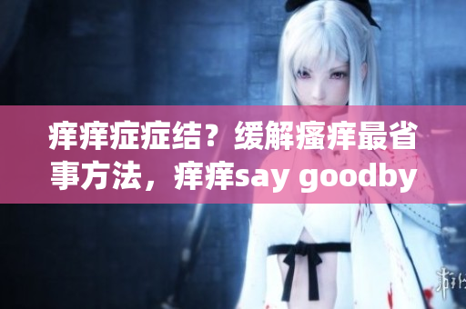 癢癢癥癥結？緩解瘙癢最省事方法，癢癢say goodbye!