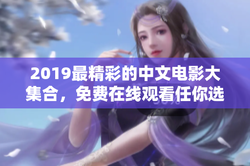 2019最精彩的中文電影大集合，免費(fèi)在線觀看任你選！