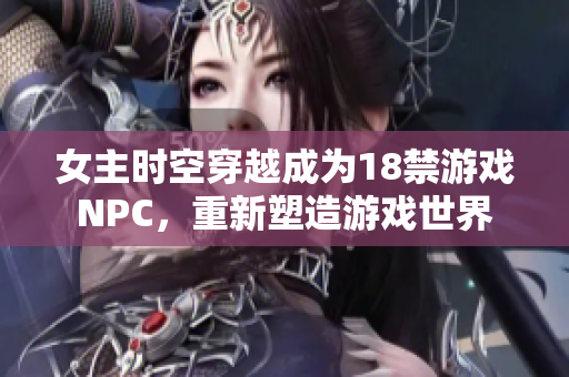 女主時空穿越成為18禁游戲NPC，重新塑造游戲世界