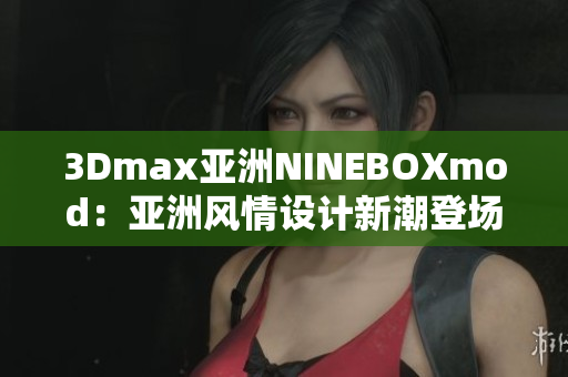 3Dmax亞洲NINEBOXmod：亞洲風(fēng)情設(shè)計新潮登場