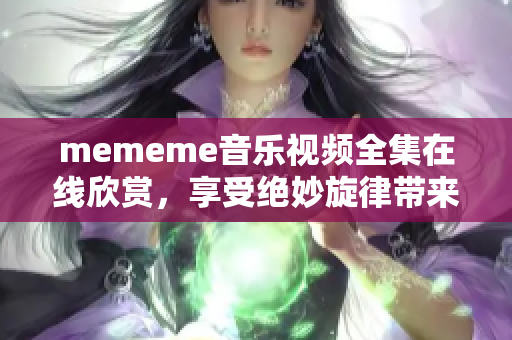 mememe音樂視頻全集在線欣賞，享受絕妙旋律帶來的視聽盛宴