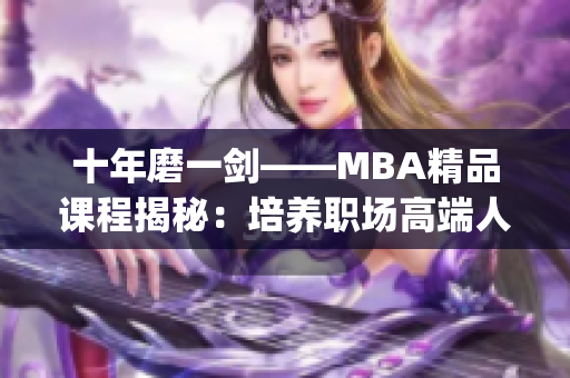 十年磨一劍——MBA精品課程揭秘：培養(yǎng)職場高端人才的秘笈(1)