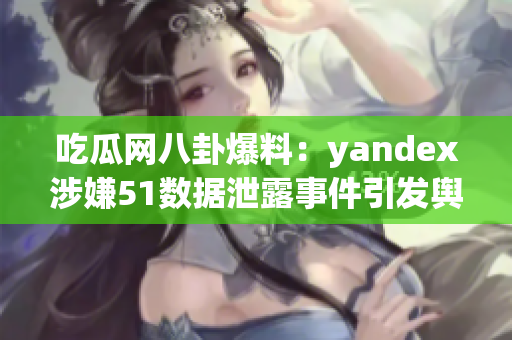 吃瓜網(wǎng)八卦爆料：yandex涉嫌51數(shù)據(jù)泄露事件引發(fā)輿論關(guān)注(1)