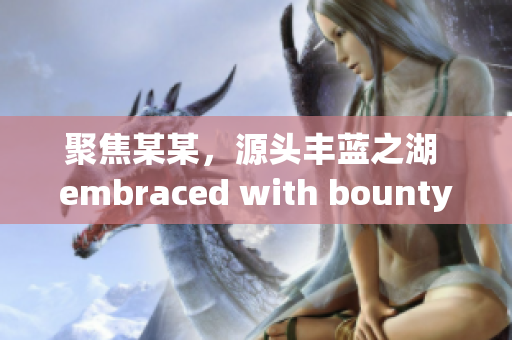 聚焦某某，源頭豐藍(lán)之湖 embraced with bounty(1)